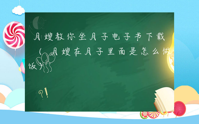 月嫂教你坐月子电子书下载 (月嫂在月子里面是怎么做饭)